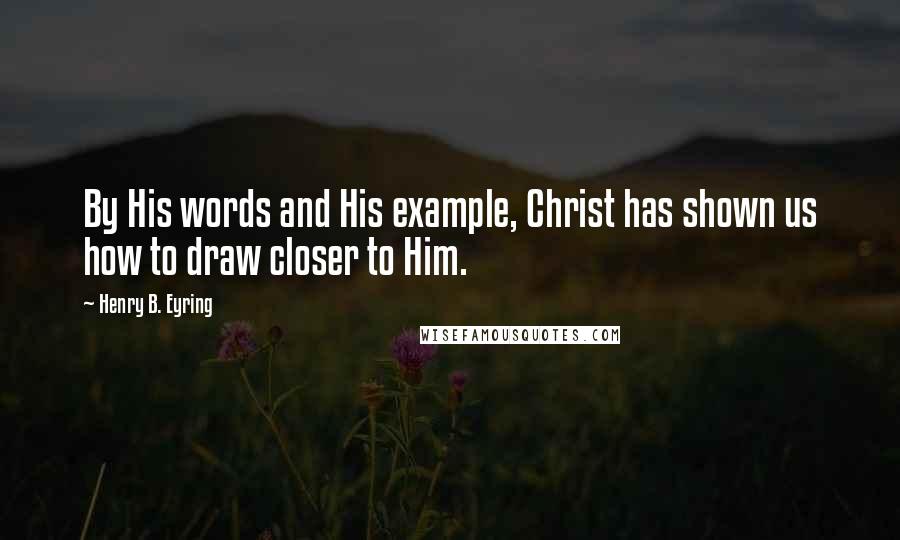 Henry B. Eyring Quotes: By His words and His example, Christ has shown us how to draw closer to Him.