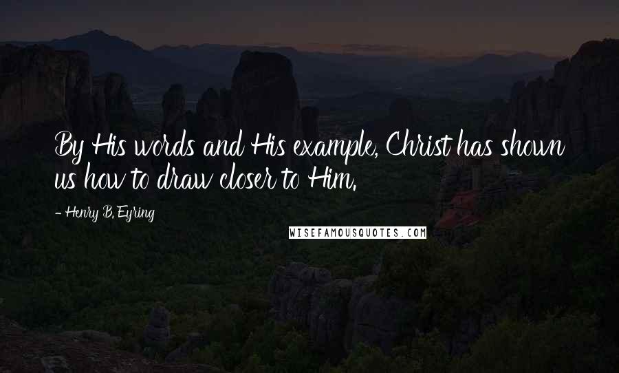 Henry B. Eyring Quotes: By His words and His example, Christ has shown us how to draw closer to Him.