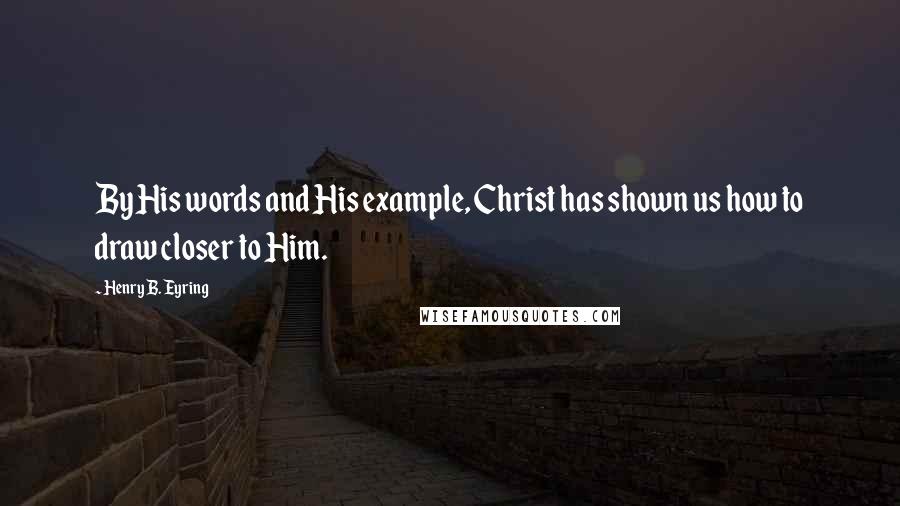 Henry B. Eyring Quotes: By His words and His example, Christ has shown us how to draw closer to Him.