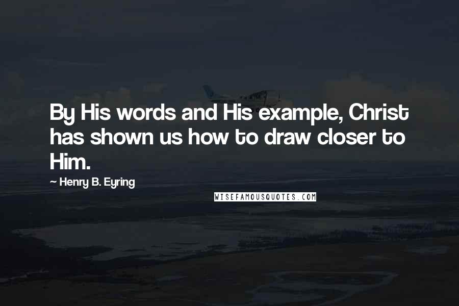 Henry B. Eyring Quotes: By His words and His example, Christ has shown us how to draw closer to Him.