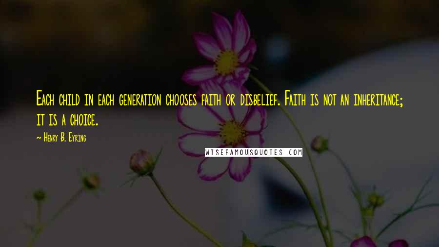 Henry B. Eyring Quotes: Each child in each generation chooses faith or disbelief. Faith is not an inheritance; it is a choice.