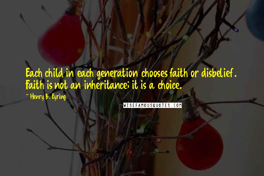 Henry B. Eyring Quotes: Each child in each generation chooses faith or disbelief. Faith is not an inheritance; it is a choice.