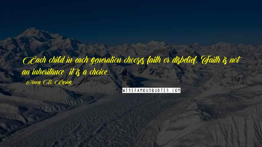 Henry B. Eyring Quotes: Each child in each generation chooses faith or disbelief. Faith is not an inheritance; it is a choice.