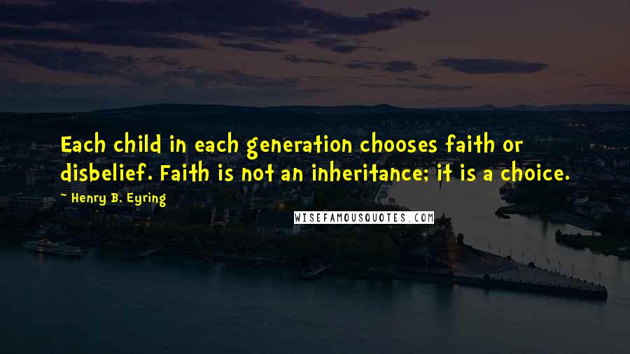 Henry B. Eyring Quotes: Each child in each generation chooses faith or disbelief. Faith is not an inheritance; it is a choice.