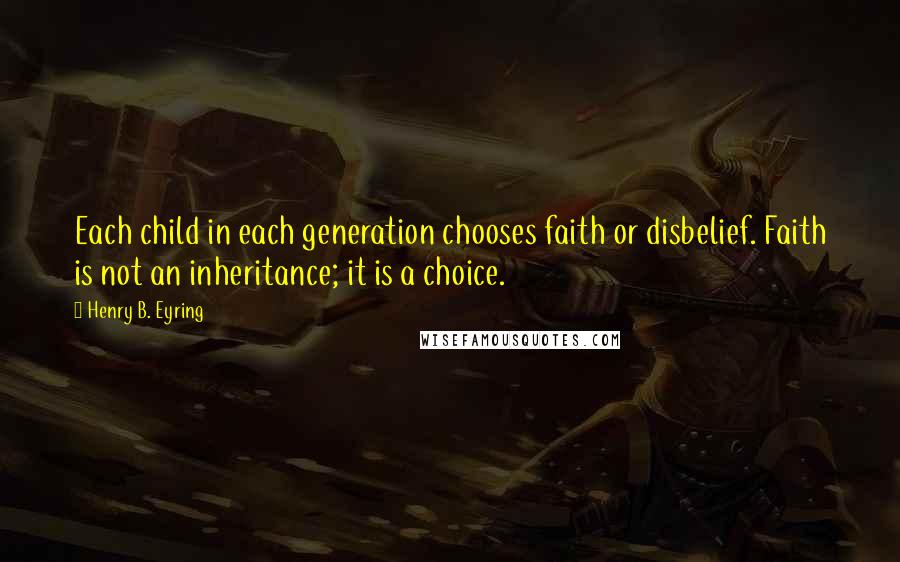 Henry B. Eyring Quotes: Each child in each generation chooses faith or disbelief. Faith is not an inheritance; it is a choice.
