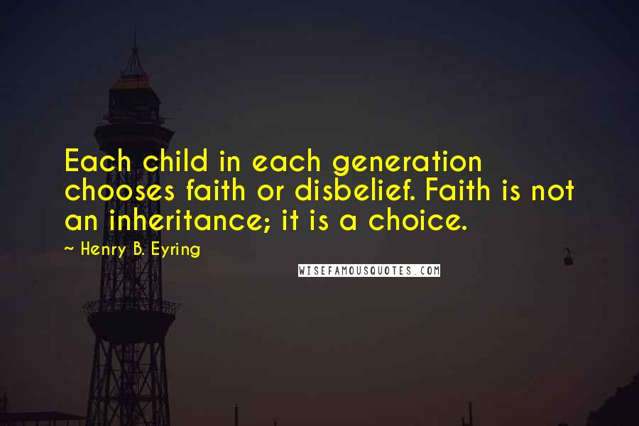 Henry B. Eyring Quotes: Each child in each generation chooses faith or disbelief. Faith is not an inheritance; it is a choice.