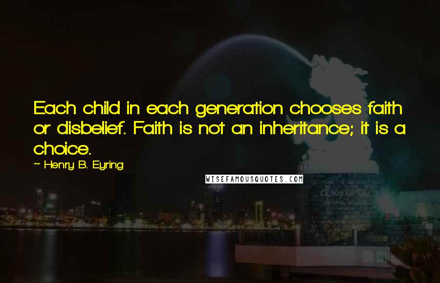 Henry B. Eyring Quotes: Each child in each generation chooses faith or disbelief. Faith is not an inheritance; it is a choice.