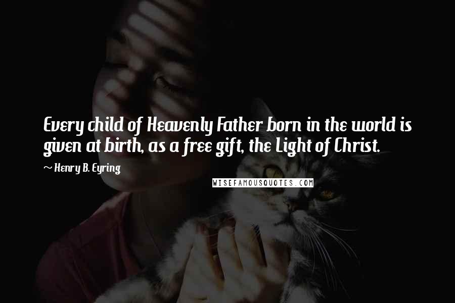 Henry B. Eyring Quotes: Every child of Heavenly Father born in the world is given at birth, as a free gift, the Light of Christ.