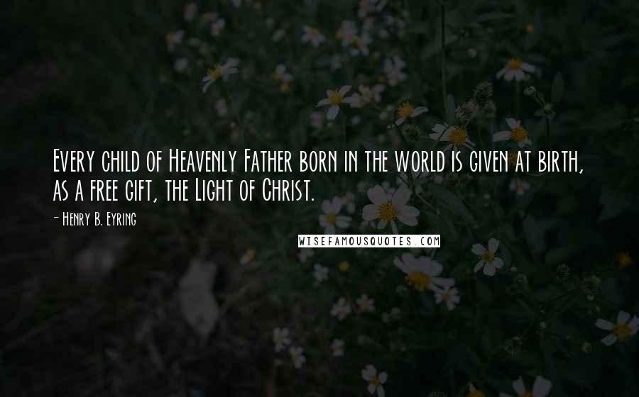 Henry B. Eyring Quotes: Every child of Heavenly Father born in the world is given at birth, as a free gift, the Light of Christ.