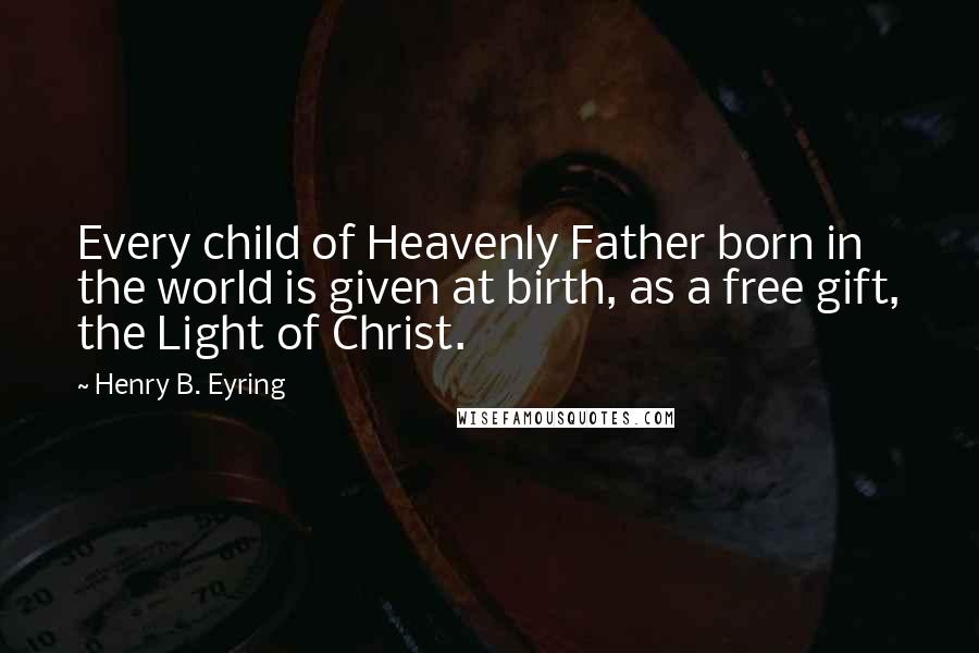 Henry B. Eyring Quotes: Every child of Heavenly Father born in the world is given at birth, as a free gift, the Light of Christ.