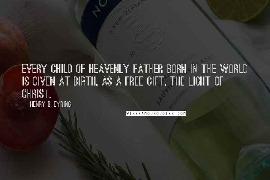 Henry B. Eyring Quotes: Every child of Heavenly Father born in the world is given at birth, as a free gift, the Light of Christ.