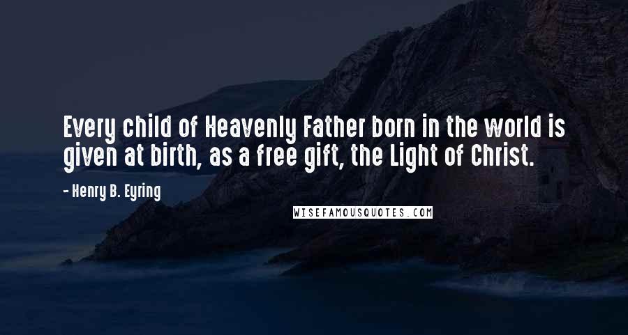 Henry B. Eyring Quotes: Every child of Heavenly Father born in the world is given at birth, as a free gift, the Light of Christ.