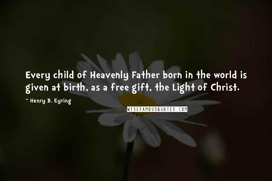 Henry B. Eyring Quotes: Every child of Heavenly Father born in the world is given at birth, as a free gift, the Light of Christ.