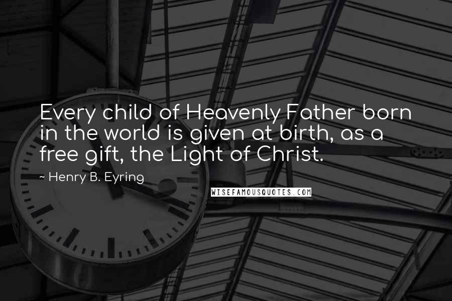 Henry B. Eyring Quotes: Every child of Heavenly Father born in the world is given at birth, as a free gift, the Light of Christ.