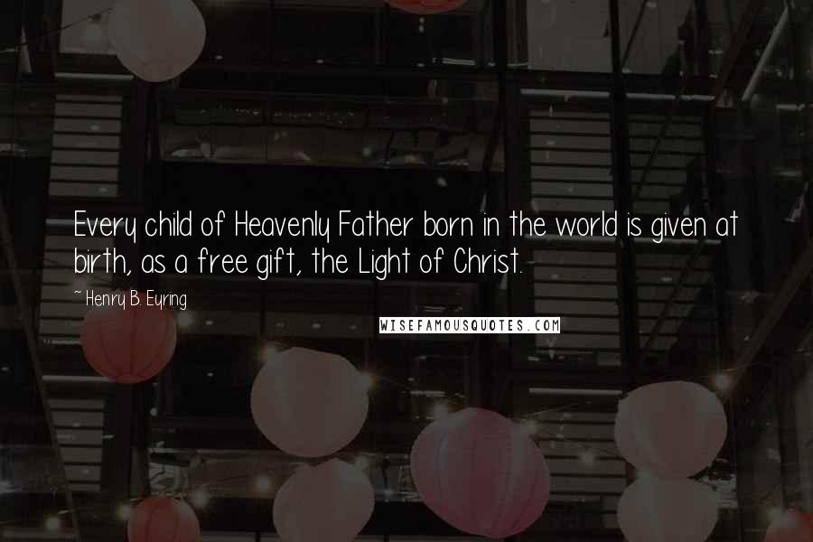 Henry B. Eyring Quotes: Every child of Heavenly Father born in the world is given at birth, as a free gift, the Light of Christ.