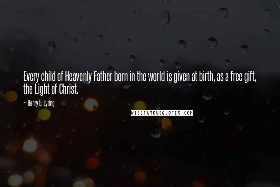 Henry B. Eyring Quotes: Every child of Heavenly Father born in the world is given at birth, as a free gift, the Light of Christ.