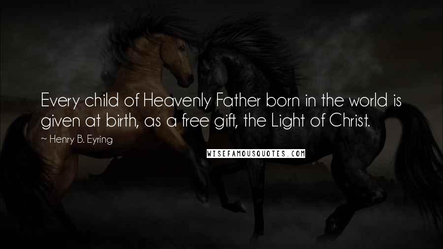 Henry B. Eyring Quotes: Every child of Heavenly Father born in the world is given at birth, as a free gift, the Light of Christ.