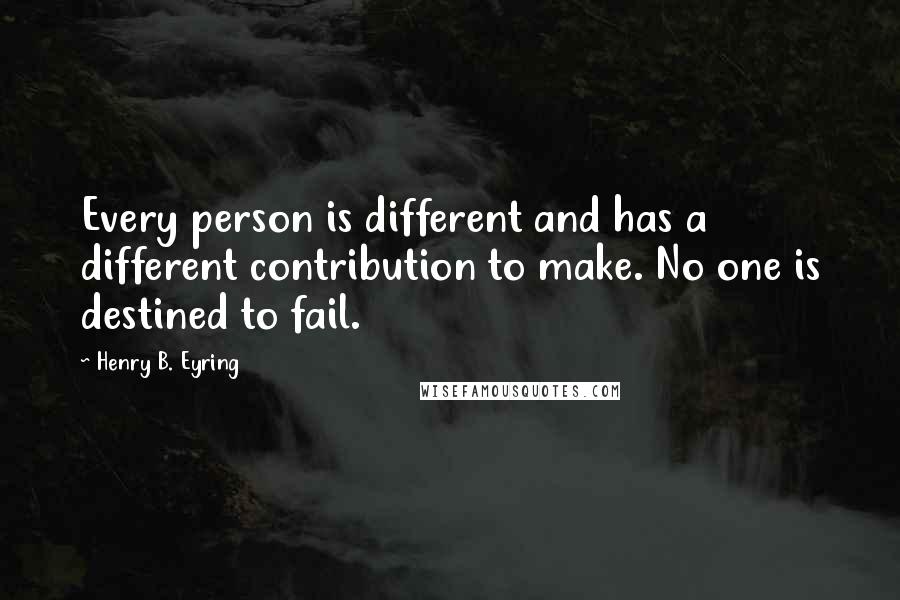 Henry B. Eyring Quotes: Every person is different and has a different contribution to make. No one is destined to fail.