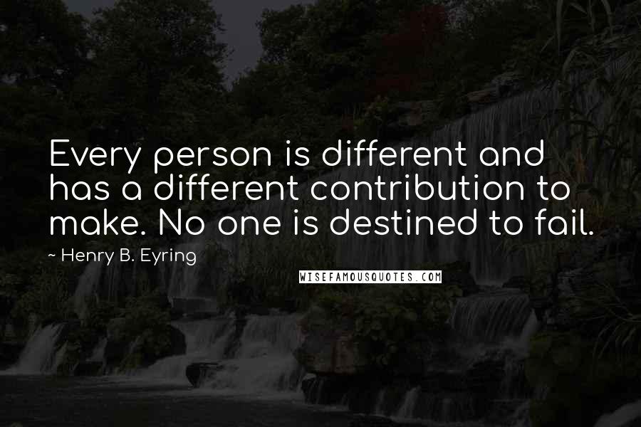Henry B. Eyring Quotes: Every person is different and has a different contribution to make. No one is destined to fail.