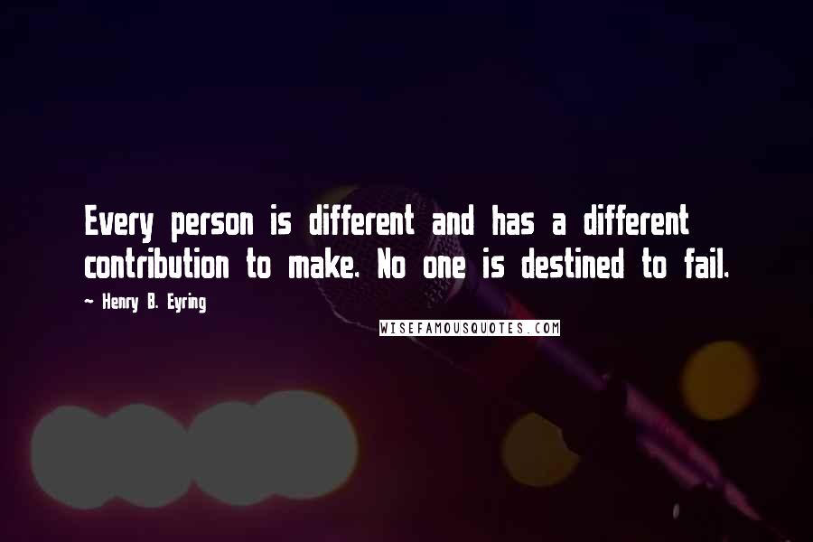 Henry B. Eyring Quotes: Every person is different and has a different contribution to make. No one is destined to fail.