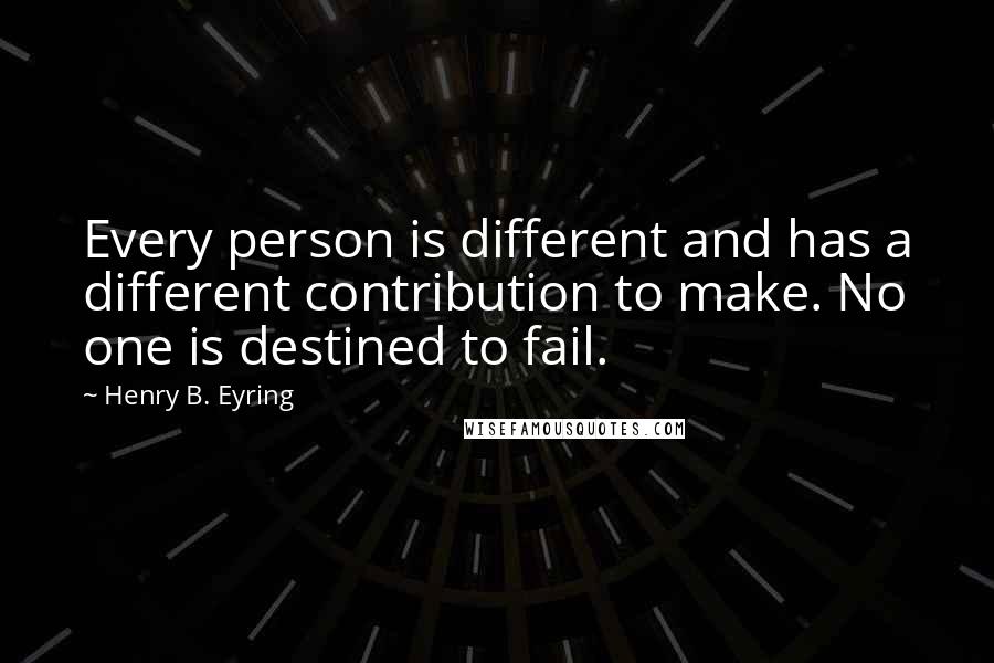 Henry B. Eyring Quotes: Every person is different and has a different contribution to make. No one is destined to fail.