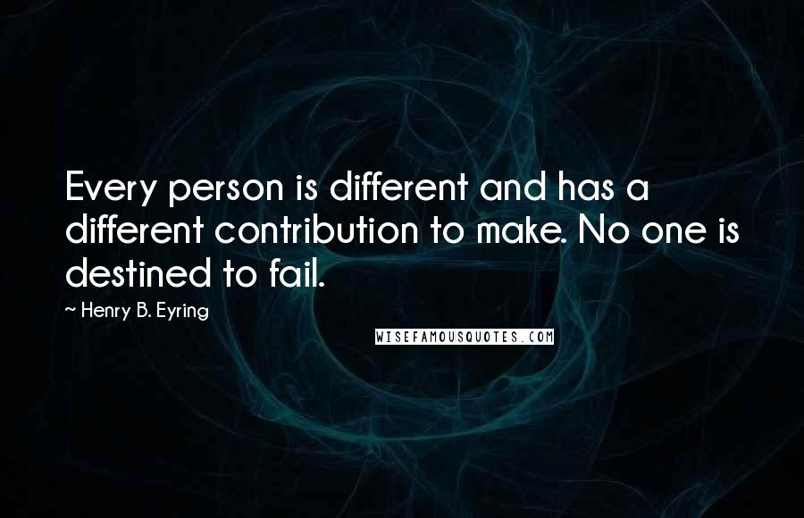 Henry B. Eyring Quotes: Every person is different and has a different contribution to make. No one is destined to fail.