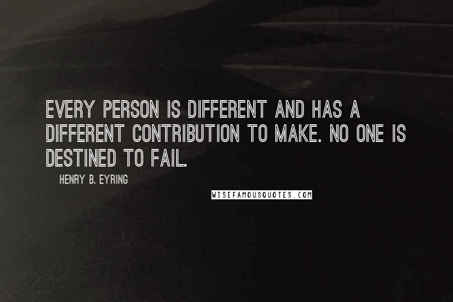 Henry B. Eyring Quotes: Every person is different and has a different contribution to make. No one is destined to fail.
