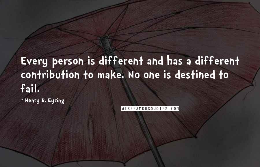 Henry B. Eyring Quotes: Every person is different and has a different contribution to make. No one is destined to fail.