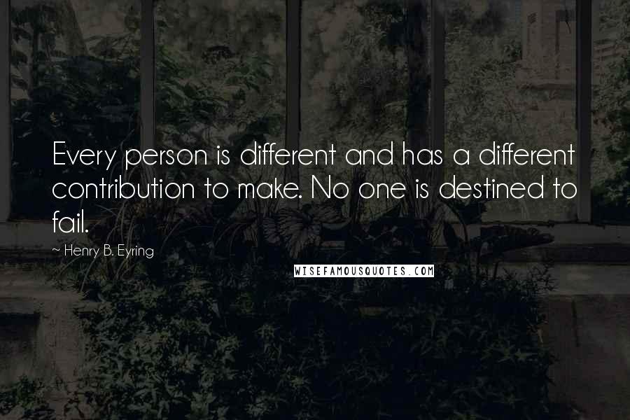 Henry B. Eyring Quotes: Every person is different and has a different contribution to make. No one is destined to fail.