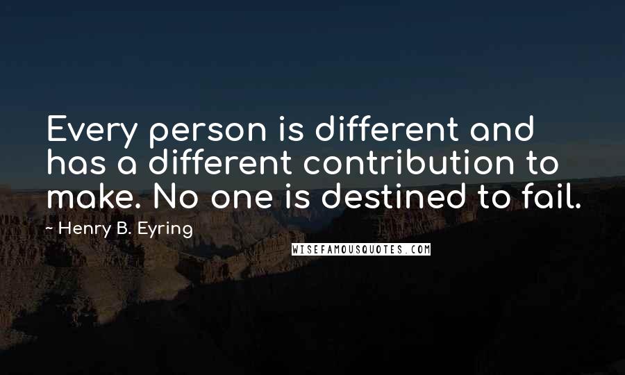 Henry B. Eyring Quotes: Every person is different and has a different contribution to make. No one is destined to fail.