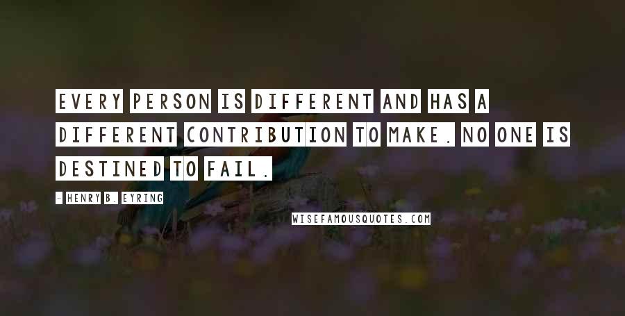 Henry B. Eyring Quotes: Every person is different and has a different contribution to make. No one is destined to fail.