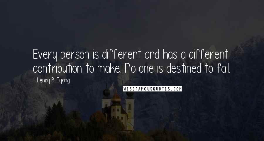 Henry B. Eyring Quotes: Every person is different and has a different contribution to make. No one is destined to fail.