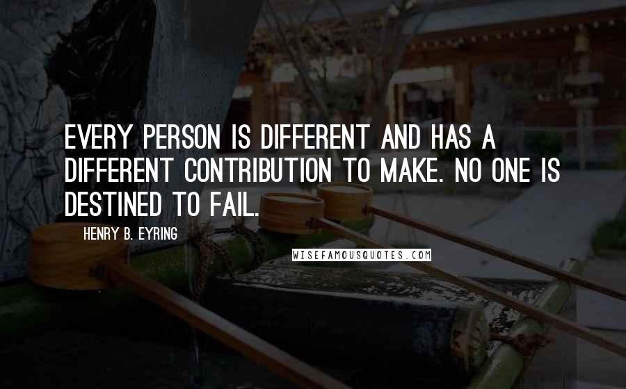 Henry B. Eyring Quotes: Every person is different and has a different contribution to make. No one is destined to fail.