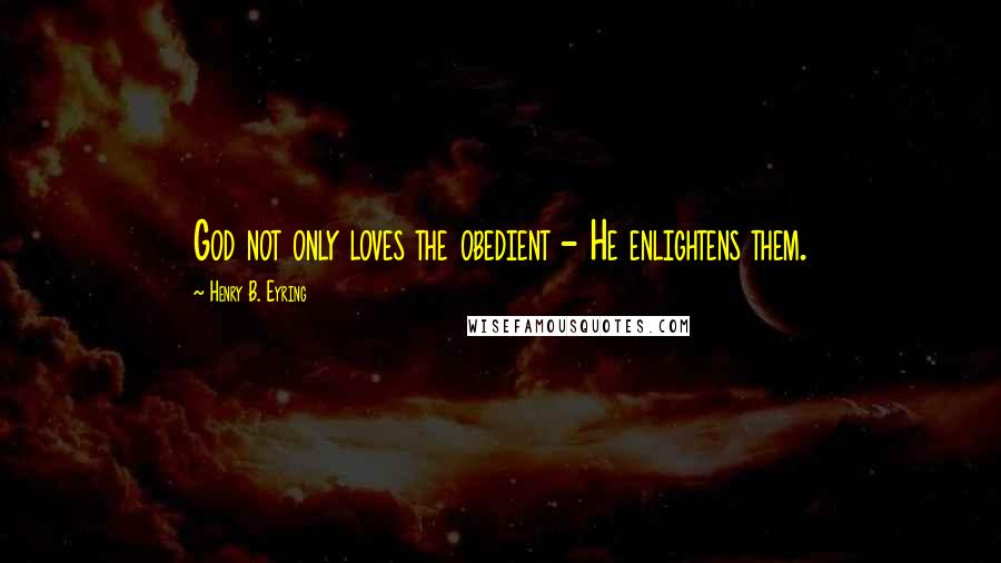 Henry B. Eyring Quotes: God not only loves the obedient - He enlightens them.