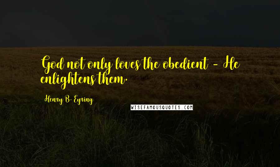 Henry B. Eyring Quotes: God not only loves the obedient - He enlightens them.