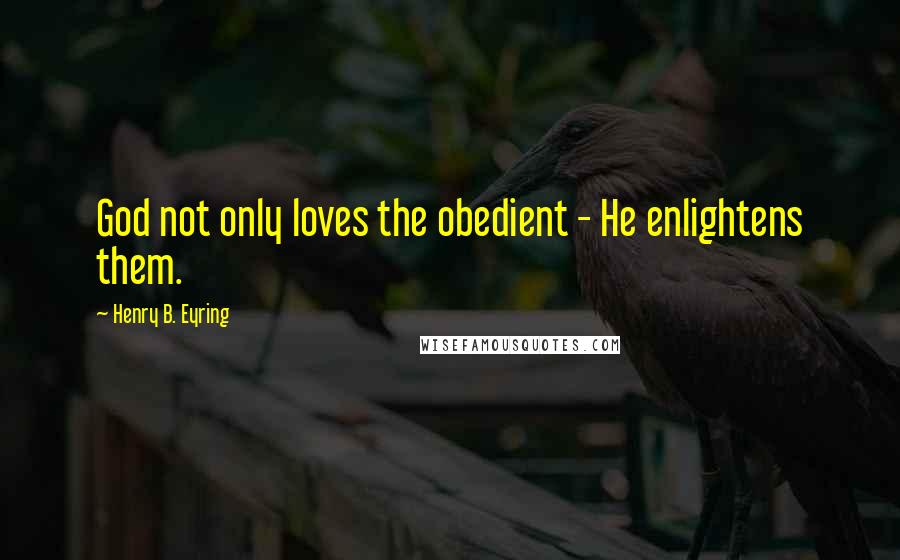 Henry B. Eyring Quotes: God not only loves the obedient - He enlightens them.