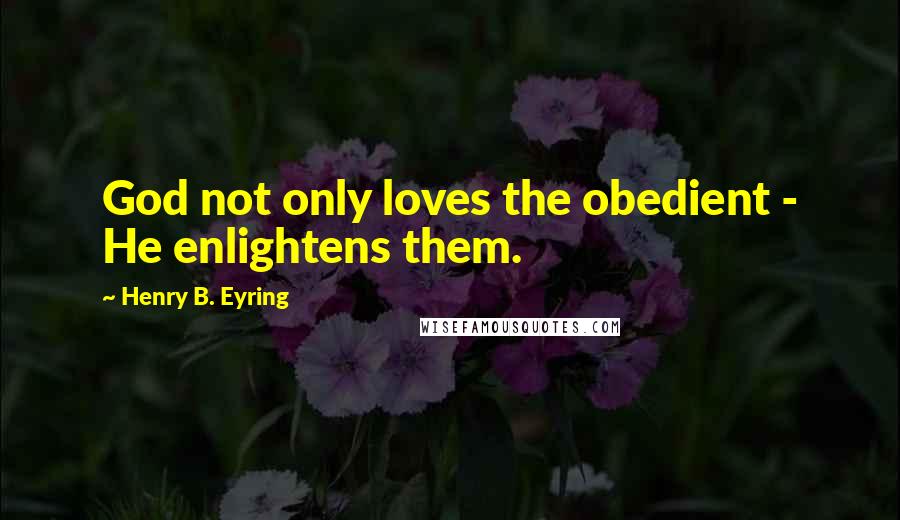 Henry B. Eyring Quotes: God not only loves the obedient - He enlightens them.