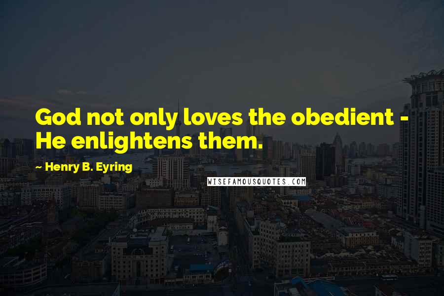 Henry B. Eyring Quotes: God not only loves the obedient - He enlightens them.