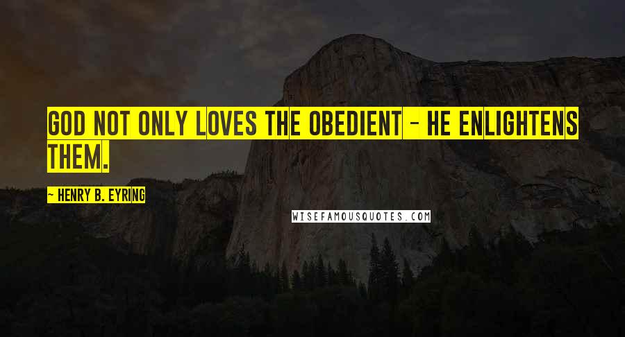 Henry B. Eyring Quotes: God not only loves the obedient - He enlightens them.