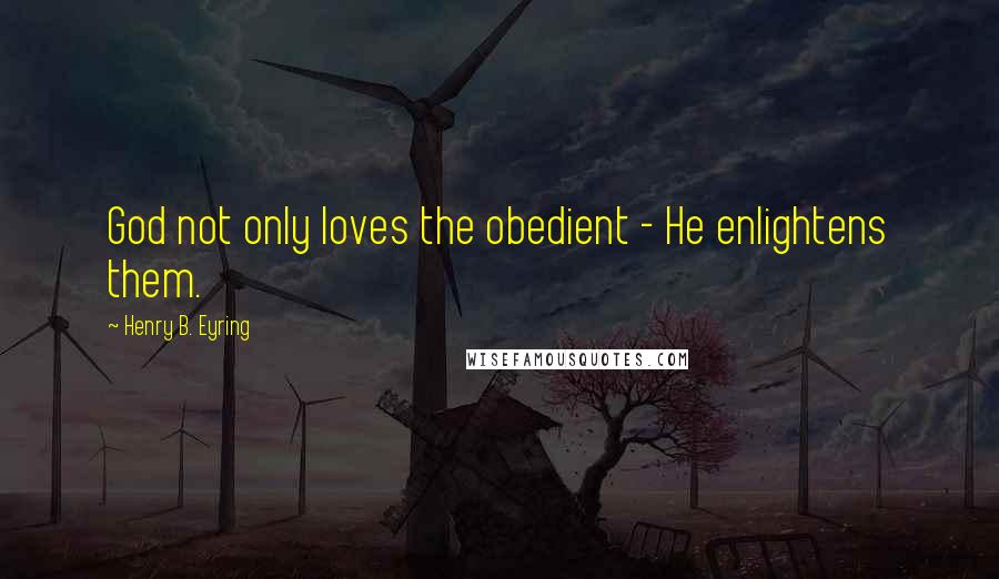 Henry B. Eyring Quotes: God not only loves the obedient - He enlightens them.