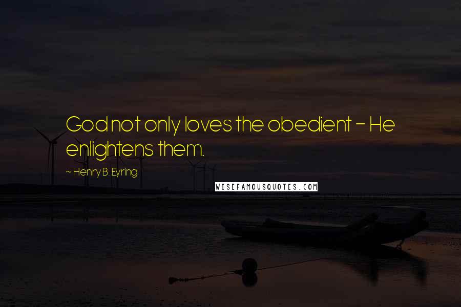 Henry B. Eyring Quotes: God not only loves the obedient - He enlightens them.