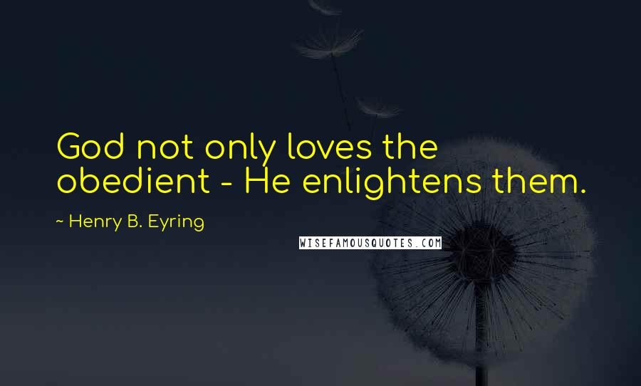 Henry B. Eyring Quotes: God not only loves the obedient - He enlightens them.