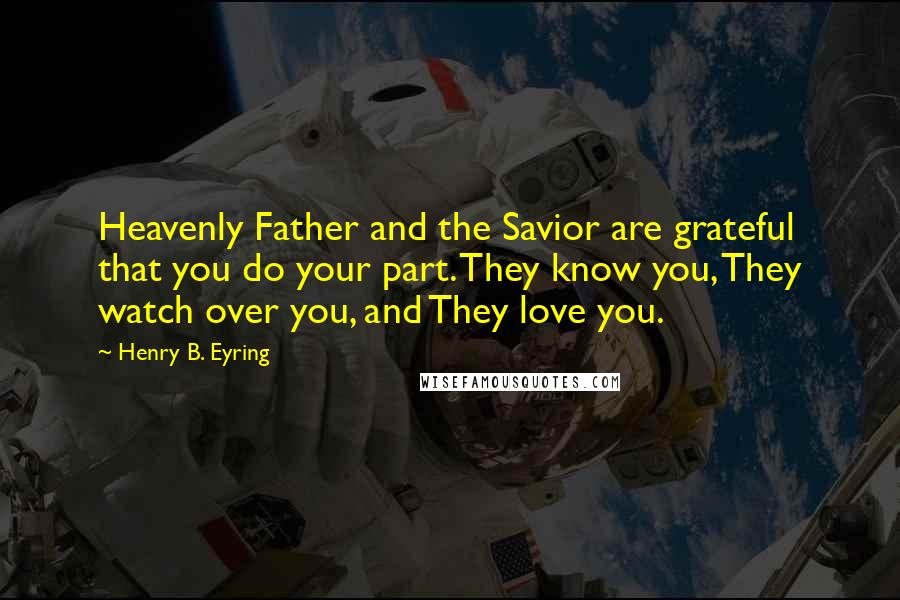 Henry B. Eyring Quotes: Heavenly Father and the Savior are grateful that you do your part. They know you, They watch over you, and They love you.