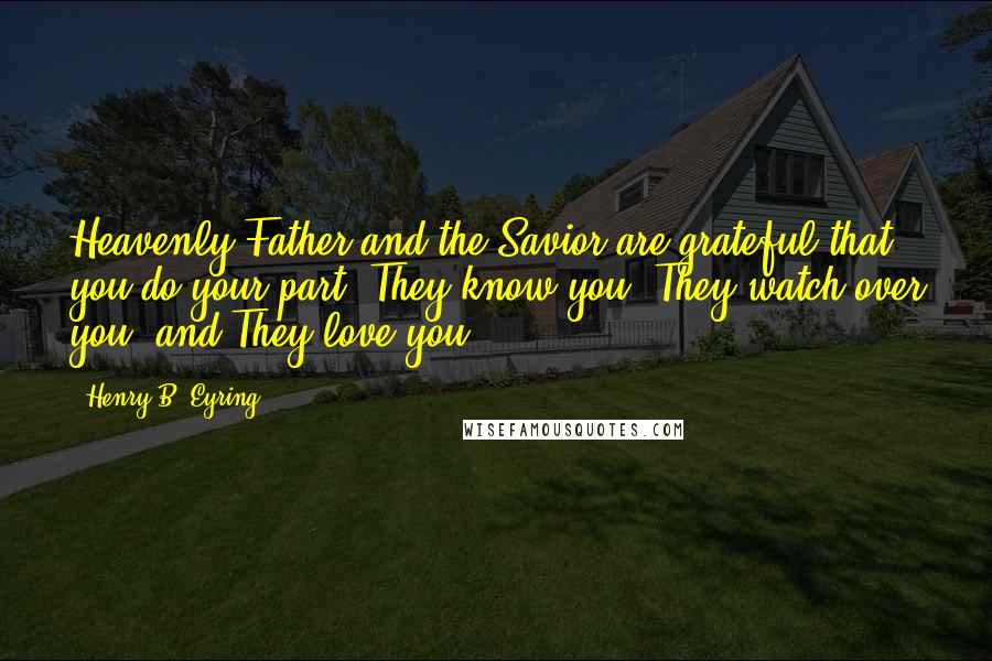 Henry B. Eyring Quotes: Heavenly Father and the Savior are grateful that you do your part. They know you, They watch over you, and They love you.