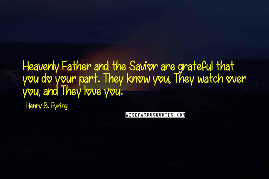 Henry B. Eyring Quotes: Heavenly Father and the Savior are grateful that you do your part. They know you, They watch over you, and They love you.