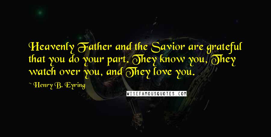 Henry B. Eyring Quotes: Heavenly Father and the Savior are grateful that you do your part. They know you, They watch over you, and They love you.