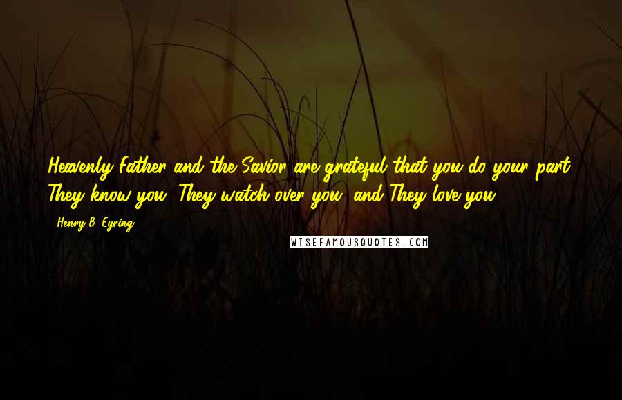 Henry B. Eyring Quotes: Heavenly Father and the Savior are grateful that you do your part. They know you, They watch over you, and They love you.