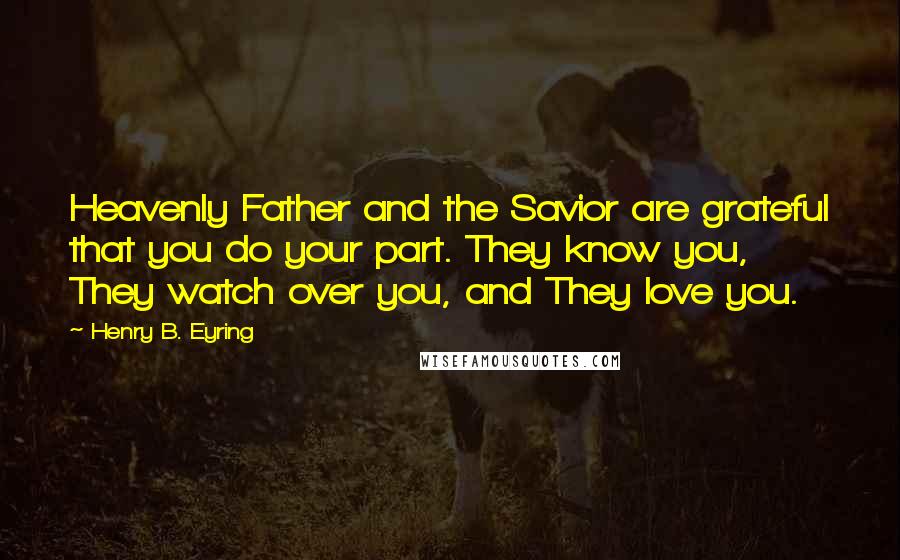 Henry B. Eyring Quotes: Heavenly Father and the Savior are grateful that you do your part. They know you, They watch over you, and They love you.