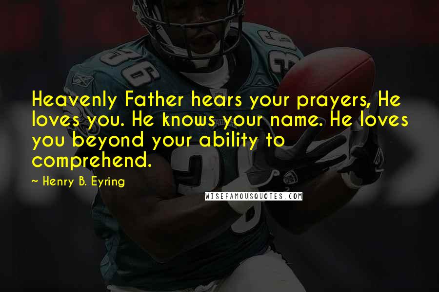 Henry B. Eyring Quotes: Heavenly Father hears your prayers, He loves you. He knows your name. He loves you beyond your ability to comprehend.