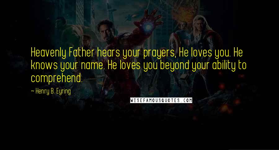 Henry B. Eyring Quotes: Heavenly Father hears your prayers, He loves you. He knows your name. He loves you beyond your ability to comprehend.